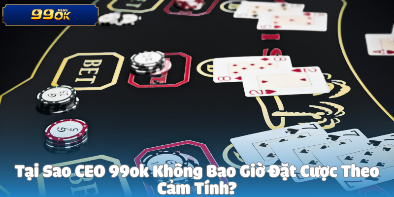 Tại Sao CEO 99ok Không Bao Giờ Đặt Cược Theo Cảm Tính?
